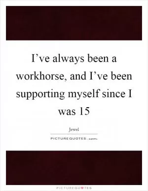 I’ve always been a workhorse, and I’ve been supporting myself since I was 15 Picture Quote #1