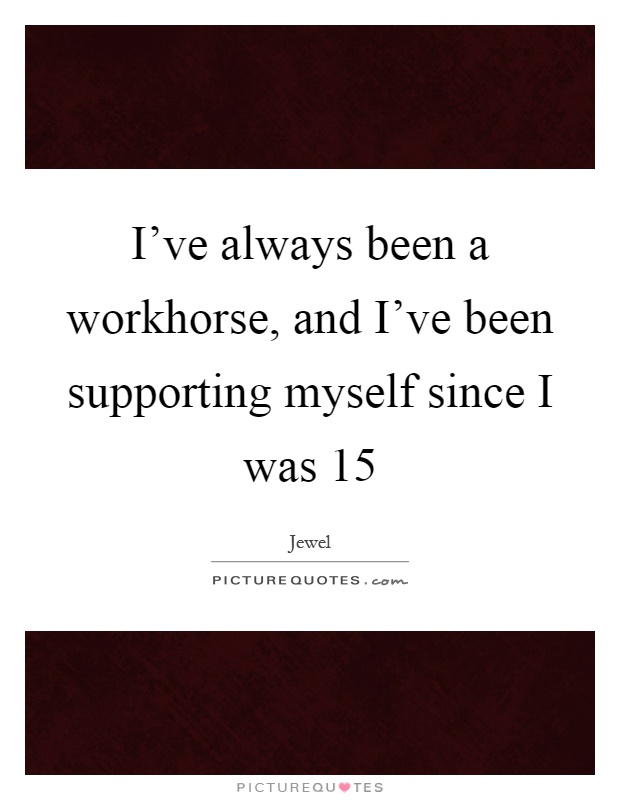 I've always been a workhorse, and I've been supporting myself since I was 15 Picture Quote #1