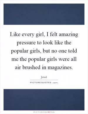 Like every girl, I felt amazing pressure to look like the popular girls, but no one told me the popular girls were all air brushed in magazines Picture Quote #1