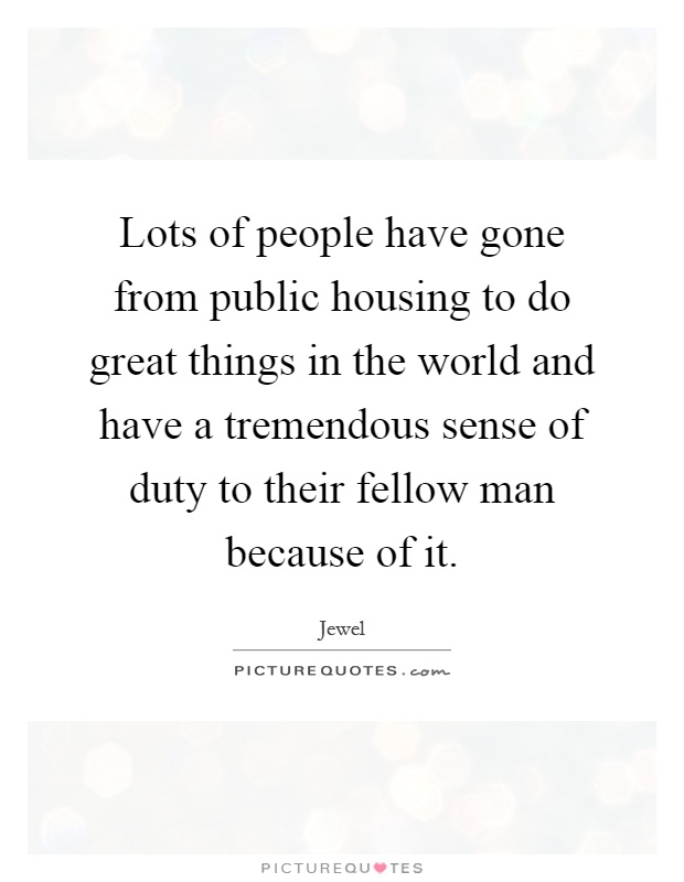 Lots of people have gone from public housing to do great things in the world and have a tremendous sense of duty to their fellow man because of it Picture Quote #1