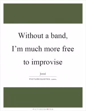 Without a band, I’m much more free to improvise Picture Quote #1