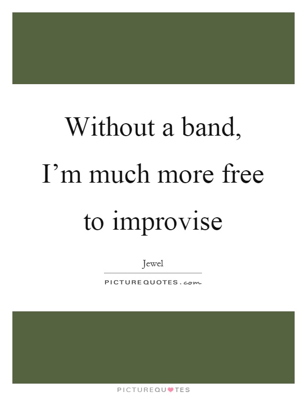 Without a band, I'm much more free to improvise Picture Quote #1
