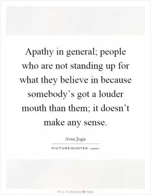Apathy in general; people who are not standing up for what they believe in because somebody’s got a louder mouth than them; it doesn’t make any sense Picture Quote #1