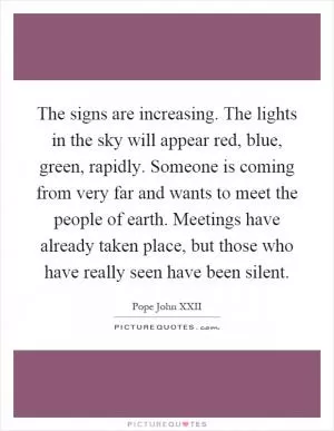 The signs are increasing. The lights in the sky will appear red, blue, green, rapidly. Someone is coming from very far and wants to meet the people of earth. Meetings have already taken place, but those who have really seen have been silent Picture Quote #1