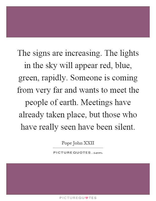 The signs are increasing. The lights in the sky will appear red, blue, green, rapidly. Someone is coming from very far and wants to meet the people of earth. Meetings have already taken place, but those who have really seen have been silent Picture Quote #1