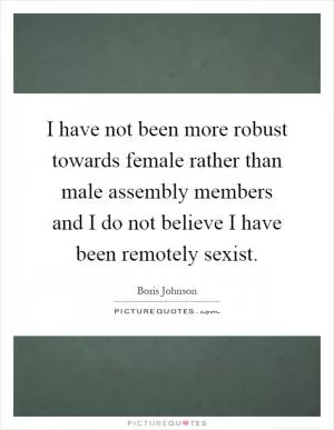 I have not been more robust towards female rather than male assembly members and I do not believe I have been remotely sexist Picture Quote #1