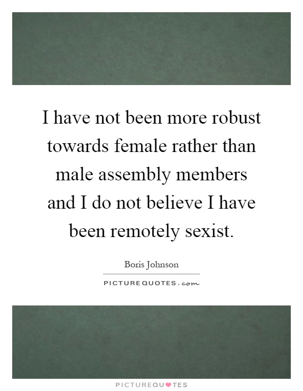 I have not been more robust towards female rather than male assembly members and I do not believe I have been remotely sexist Picture Quote #1
