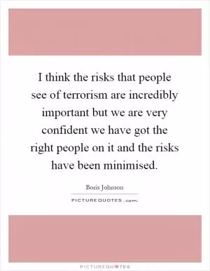 I think the risks that people see of terrorism are incredibly important but we are very confident we have got the right people on it and the risks have been minimised Picture Quote #1