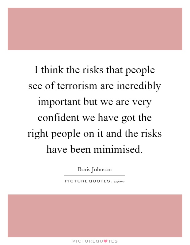 I think the risks that people see of terrorism are incredibly important but we are very confident we have got the right people on it and the risks have been minimised Picture Quote #1