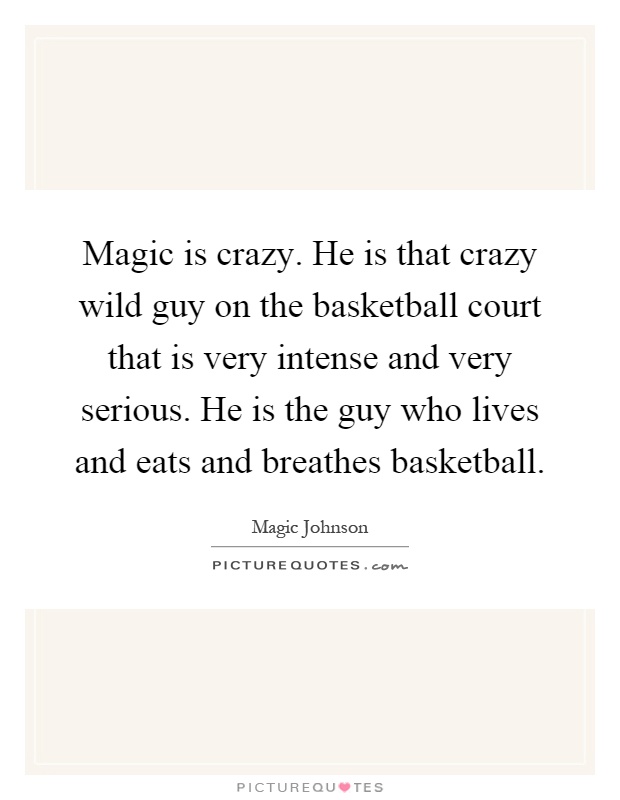 Magic is crazy. He is that crazy wild guy on the basketball court that is very intense and very serious. He is the guy who lives and eats and breathes basketball Picture Quote #1