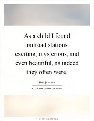 As a child I found railroad stations exciting, mysterious, and even beautiful, as indeed they often were Picture Quote #1