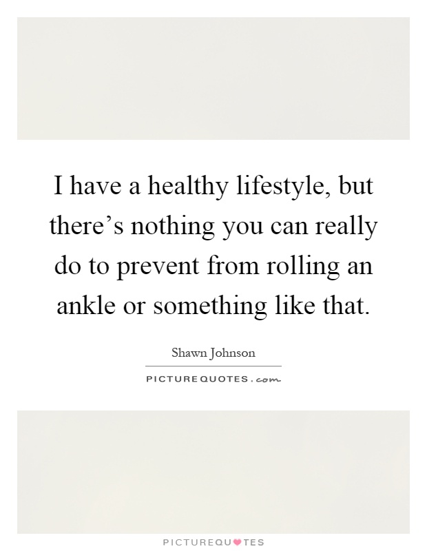 I have a healthy lifestyle, but there's nothing you can really do to prevent from rolling an ankle or something like that Picture Quote #1