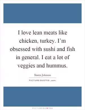 I love lean meats like chicken, turkey. I’m obsessed with sushi and fish in general. I eat a lot of veggies and hummus Picture Quote #1
