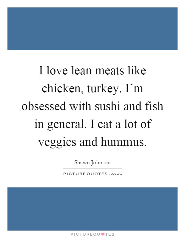 I love lean meats like chicken, turkey. I'm obsessed with sushi and fish in general. I eat a lot of veggies and hummus Picture Quote #1