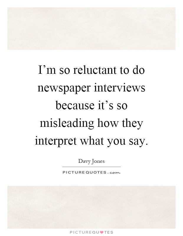 I'm so reluctant to do newspaper interviews because it's so misleading how they interpret what you say Picture Quote #1
