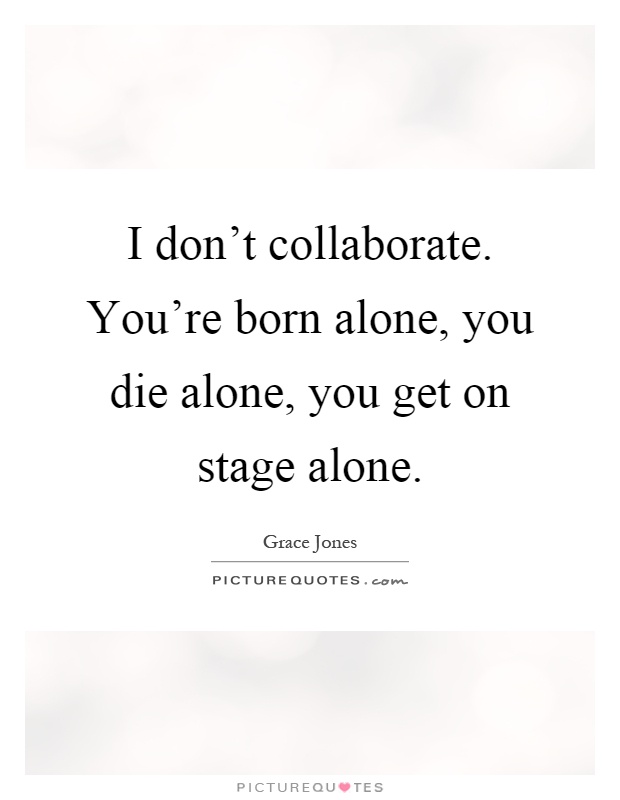 I don't collaborate. You're born alone, you die alone, you get on stage alone Picture Quote #1