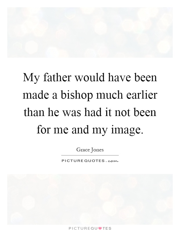 My father would have been made a bishop much earlier than he was had it not been for me and my image Picture Quote #1