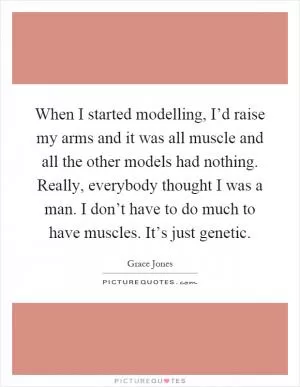 When I started modelling, I’d raise my arms and it was all muscle and all the other models had nothing. Really, everybody thought I was a man. I don’t have to do much to have muscles. It’s just genetic Picture Quote #1