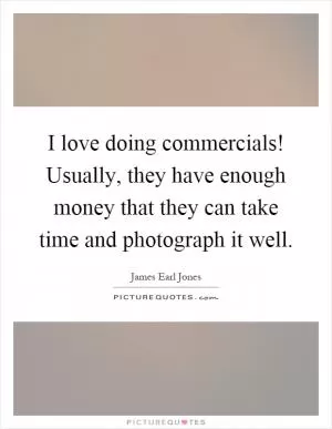 I love doing commercials! Usually, they have enough money that they can take time and photograph it well Picture Quote #1