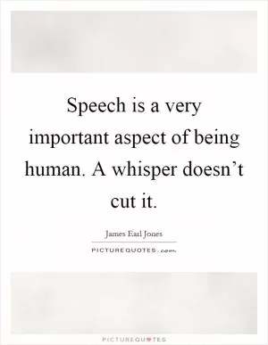 Speech is a very important aspect of being human. A whisper doesn’t cut it Picture Quote #1