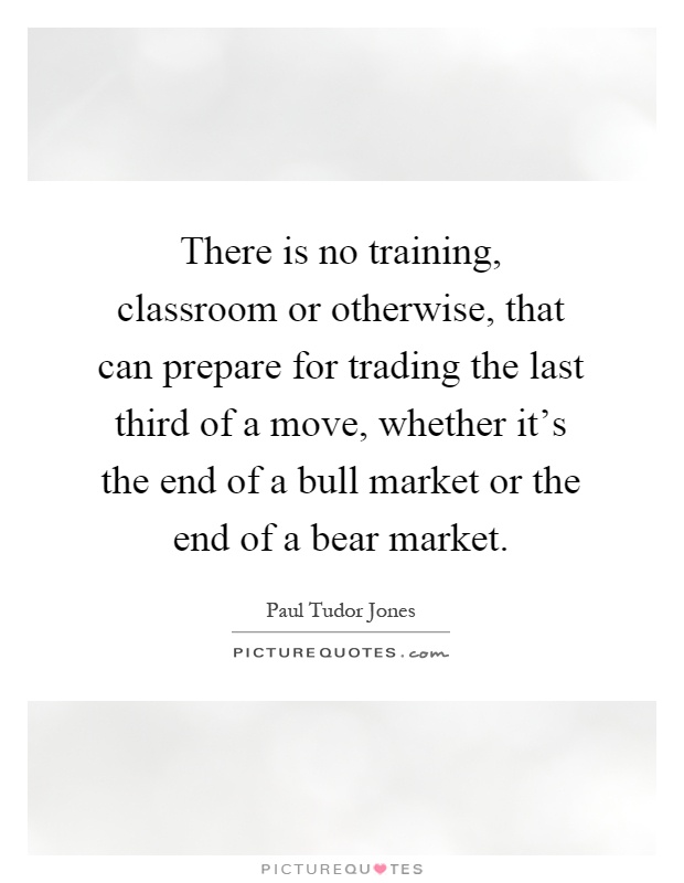 There is no training, classroom or otherwise, that can prepare for trading the last third of a move, whether it's the end of a bull market or the end of a bear market Picture Quote #1