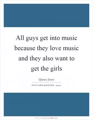 All guys get into music because they love music and they also want to get the girls Picture Quote #1