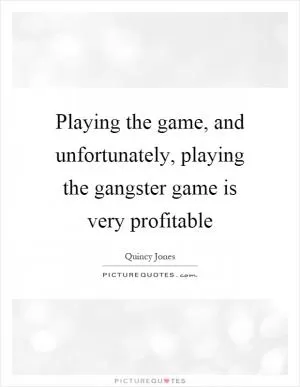 Playing the game, and unfortunately, playing the gangster game is very profitable Picture Quote #1