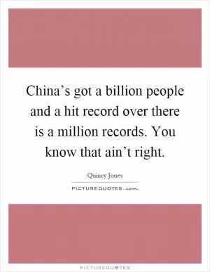 China’s got a billion people and a hit record over there is a million records. You know that ain’t right Picture Quote #1