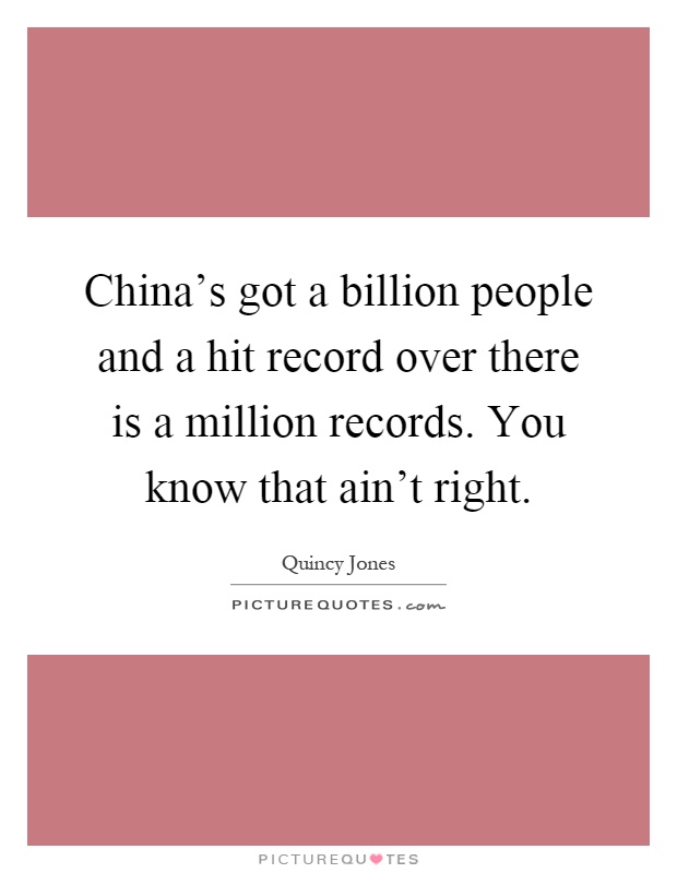 China's got a billion people and a hit record over there is a million records. You know that ain't right Picture Quote #1