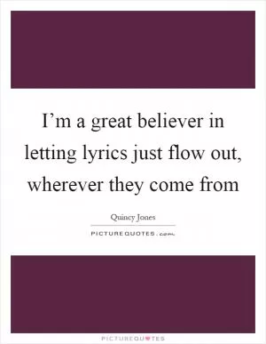 I’m a great believer in letting lyrics just flow out, wherever they come from Picture Quote #1