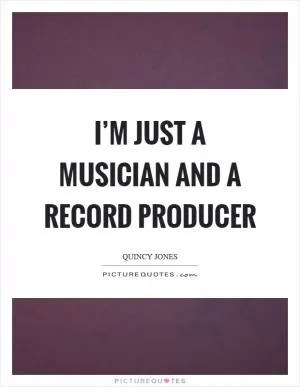I’m just a musician and a record producer Picture Quote #1