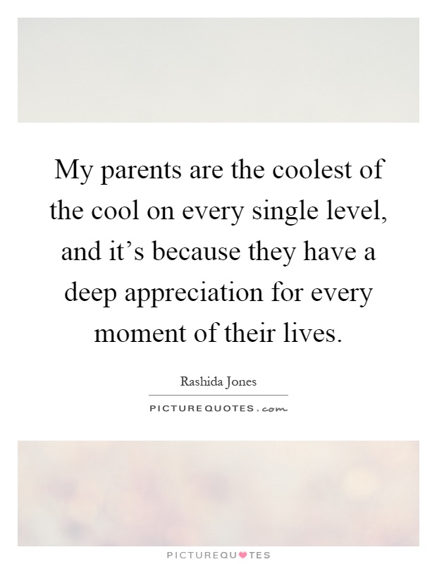 My parents are the coolest of the cool on every single level, and it's because they have a deep appreciation for every moment of their lives Picture Quote #1