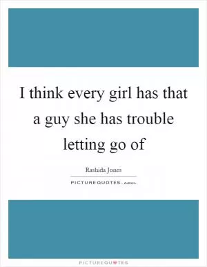 I think every girl has that a guy she has trouble letting go of Picture Quote #1