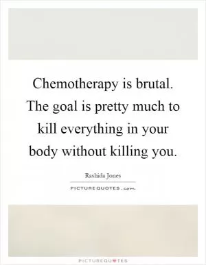 Chemotherapy is brutal. The goal is pretty much to kill everything in your body without killing you Picture Quote #1
