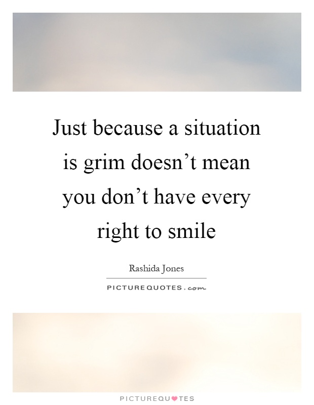 Just because a situation is grim doesn't mean you don't have every right to smile Picture Quote #1