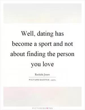 Well, dating has become a sport and not about finding the person you love Picture Quote #1