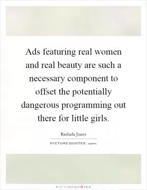 Ads featuring real women and real beauty are such a necessary component to offset the potentially dangerous programming out there for little girls Picture Quote #1