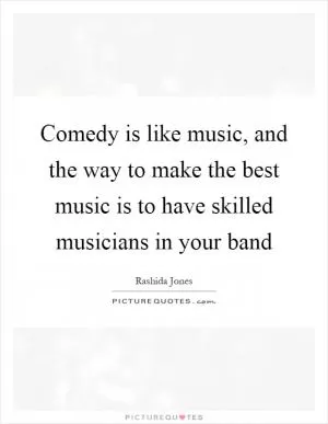 Comedy is like music, and the way to make the best music is to have skilled musicians in your band Picture Quote #1