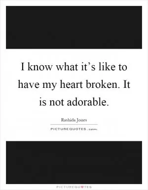 I know what it’s like to have my heart broken. It is not adorable Picture Quote #1