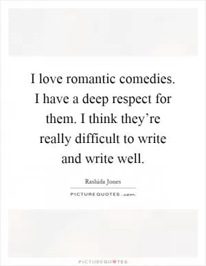 I love romantic comedies. I have a deep respect for them. I think they’re really difficult to write and write well Picture Quote #1