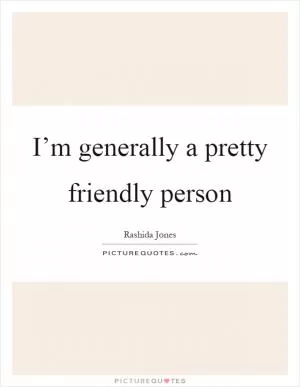 I’m generally a pretty friendly person Picture Quote #1