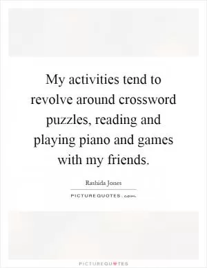 My activities tend to revolve around crossword puzzles, reading and playing piano and games with my friends Picture Quote #1