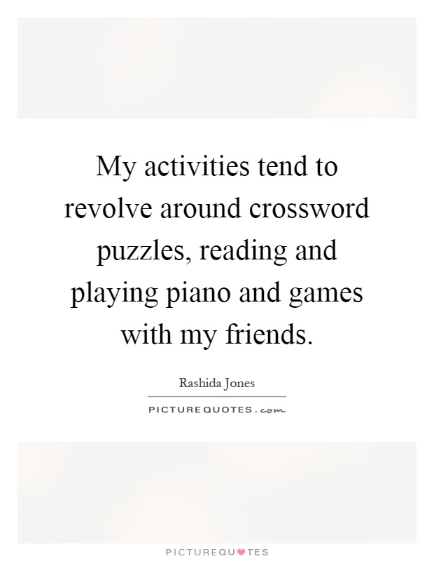 My activities tend to revolve around crossword puzzles, reading and playing piano and games with my friends Picture Quote #1