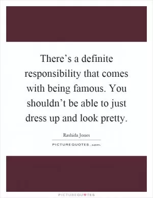 There’s a definite responsibility that comes with being famous. You shouldn’t be able to just dress up and look pretty Picture Quote #1