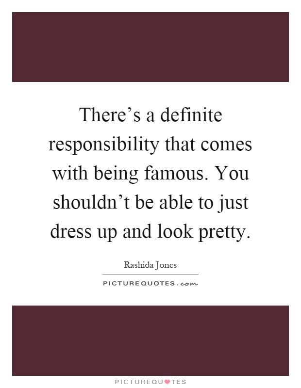 There's a definite responsibility that comes with being famous. You shouldn't be able to just dress up and look pretty Picture Quote #1