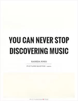 You can never stop discovering music Picture Quote #1