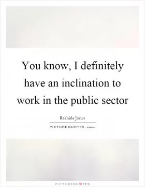 You know, I definitely have an inclination to work in the public sector Picture Quote #1