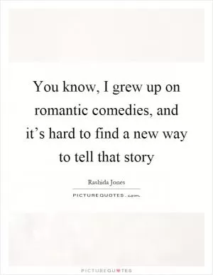 You know, I grew up on romantic comedies, and it’s hard to find a new way to tell that story Picture Quote #1
