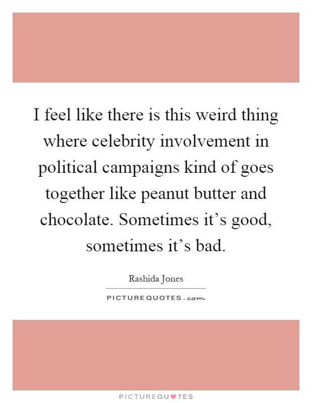 I feel like there is this weird thing where celebrity involvement in political campaigns kind of goes together like peanut butter and chocolate. Sometimes it's good, sometimes it's bad Picture Quote #1