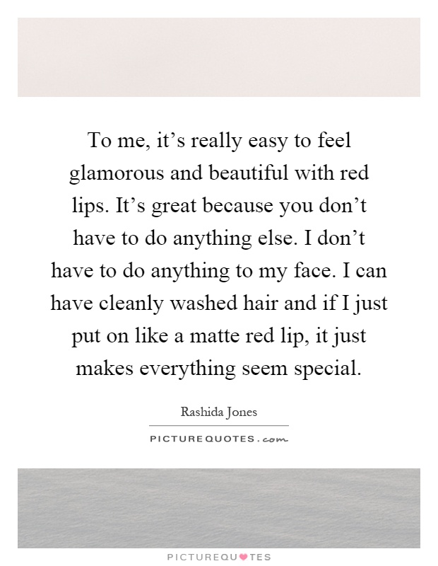 To me, it's really easy to feel glamorous and beautiful with red lips. It's great because you don't have to do anything else. I don't have to do anything to my face. I can have cleanly washed hair and if I just put on like a matte red lip, it just makes everything seem special Picture Quote #1